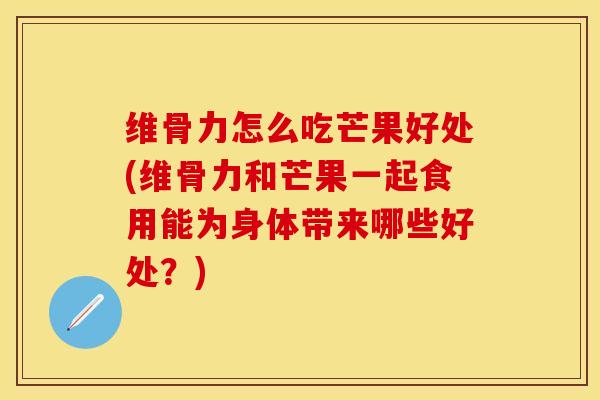 维骨力怎么吃芒果好处(维骨力和芒果一起食用能为身体带来哪些好处？)-第1张图片-关节保镖