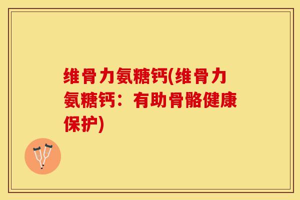 维骨力氨糖钙(维骨力氨糖钙：有助骨骼健康保护)-第1张图片-关节保镖