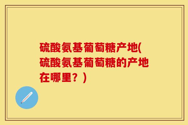 硫酸氨基葡萄糖产地(硫酸氨基葡萄糖的产地在哪里？)-第1张图片-关节保镖