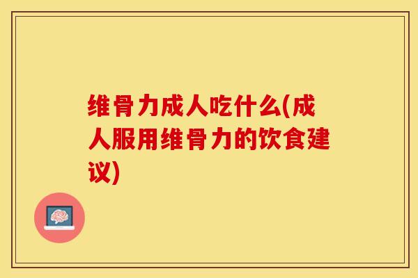 维骨力成人吃什么(成人服用维骨力的饮食建议)