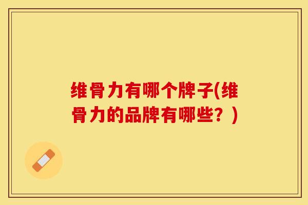 维骨力有哪个牌子(维骨力的品牌有哪些？)-第1张图片-关节保镖