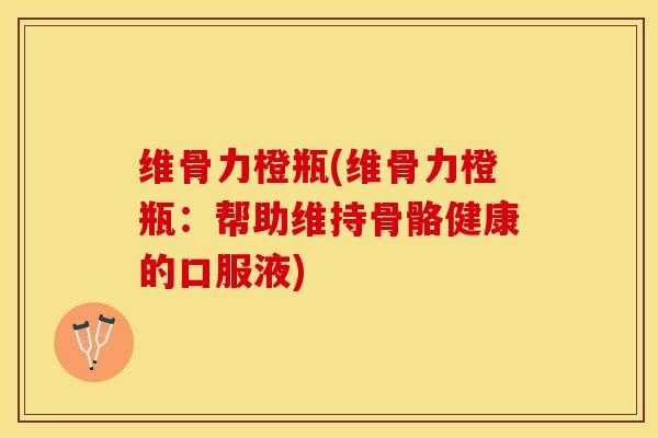 维骨力橙瓶(维骨力橙瓶：帮助维持骨骼健康的口服液)-第1张图片-关节保镖