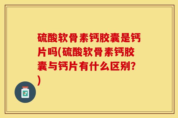 硫酸软骨素钙胶囊是钙片吗(硫酸软骨素钙胶囊与钙片有什么区别？)-第1张图片-关节保镖