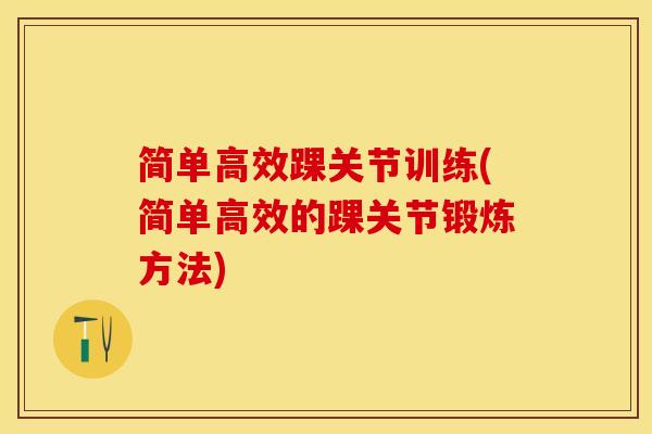 简单高效踝关节训练(简单高效的踝关节锻炼方法)-第1张图片-关节保镖