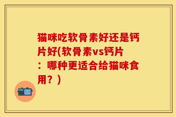 猫咪吃软骨素好还是钙片好(软骨素vs钙片：哪种更适合给猫咪食用？)-第1张图片-关节保镖