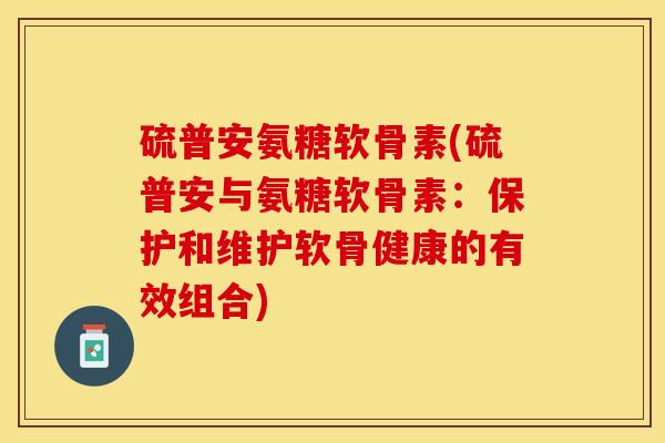 硫普安氨糖软骨素(硫普安与氨糖软骨素：保护和维护软骨健康的有效组合)-第1张图片-关节保镖