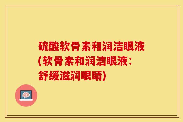 硫酸软骨素和润洁眼液(软骨素和润洁眼液：舒缓滋润眼睛)-第1张图片-关节保镖