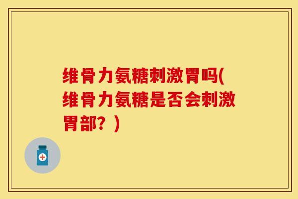维骨力氨糖刺激胃吗(维骨力氨糖是否会刺激胃部？)-第1张图片-关节保镖
