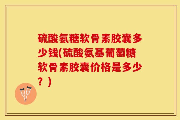 硫酸氨糖软骨素胶囊多少钱(硫酸氨基葡萄糖软骨素胶囊价格是多少？)