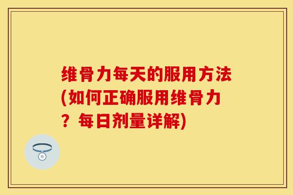 维骨力每天的服用方法(如何正确服用维骨力？每日剂量详解)-第1张图片-关节保镖