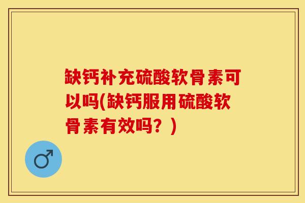 缺钙补充硫酸软骨素可以吗(缺钙服用硫酸软骨素有效吗？)-第1张图片-关节保镖