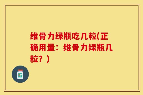 维骨力绿瓶吃几粒(正确用量：维骨力绿瓶几粒？)-第1张图片-关节保镖