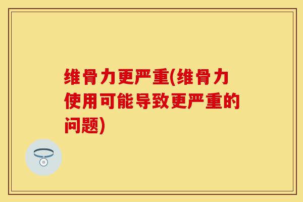 维骨力更严重(维骨力使用可能导致更严重的问题)