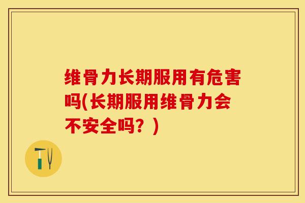 维骨力长期服用有危害吗(长期服用维骨力会不安全吗？)-第1张图片-关节保镖