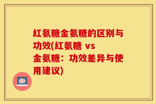 红氨糖金氨糖的区别与功效(红氨糖 vs 金氨糖：功效差异与使用建议)-第1张图片-关节保镖