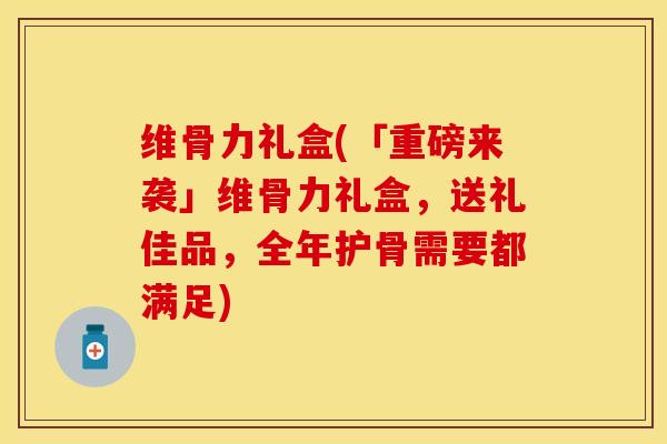 维骨力礼盒(「重磅来袭」维骨力礼盒，送礼佳品，全年护骨需要都满足)-第1张图片-关节保镖