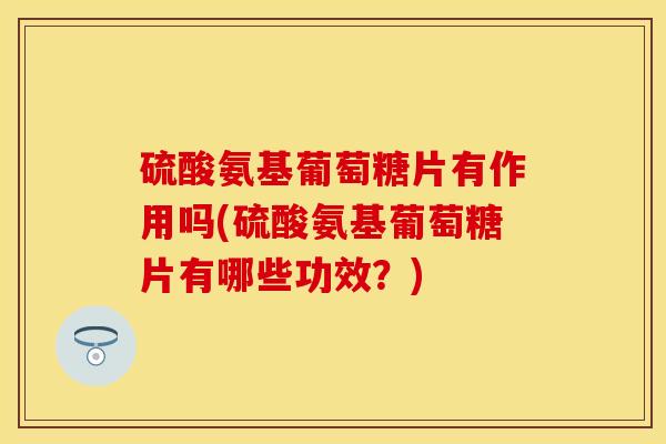 硫酸氨基葡萄糖片有作用吗(硫酸氨基葡萄糖片有哪些功效？)-第1张图片-关节保镖