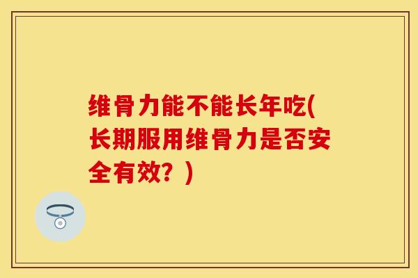 维骨力能不能长年吃(长期服用维骨力是否安全有效？)