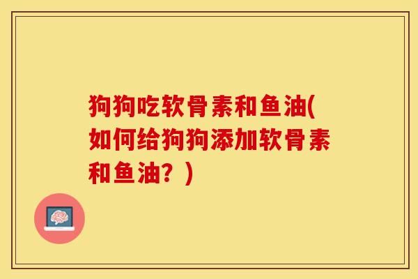 狗狗吃软骨素和鱼油(如何给狗狗添加软骨素和鱼油？)-第1张图片-关节保镖