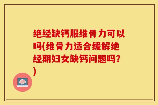 绝经缺钙服维骨力可以吗(维骨力适合缓解绝经期妇女缺钙问题吗？)-第1张图片-关节保镖