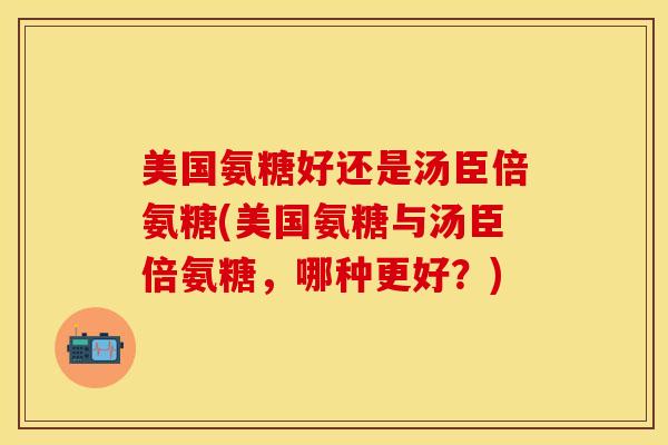 美国氨糖好还是汤臣倍氨糖(美国氨糖与汤臣倍氨糖，哪种更好？)-第1张图片-关节保镖