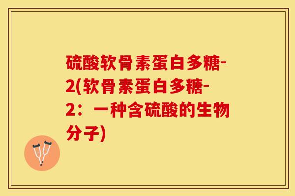 硫酸软骨素蛋白多糖-2(软骨素蛋白多糖-2：一种含硫酸的生物分子)-第1张图片-关节保镖