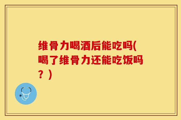 维骨力喝酒后能吃吗(喝了维骨力还能吃饭吗？)-第1张图片-关节保镖