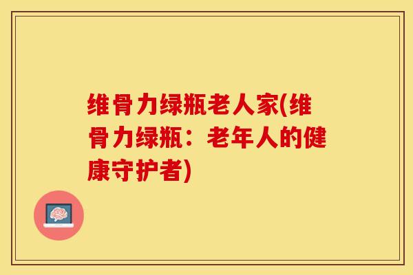 维骨力绿瓶老人家(维骨力绿瓶：老年人的健康守护者)-第1张图片-关节保镖