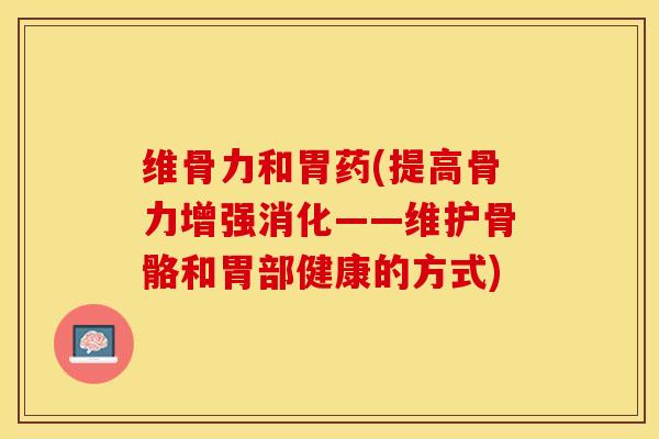 维骨力和胃药(提高骨力增强消化——维护骨骼和胃部健康的方式)-第1张图片-关节保镖