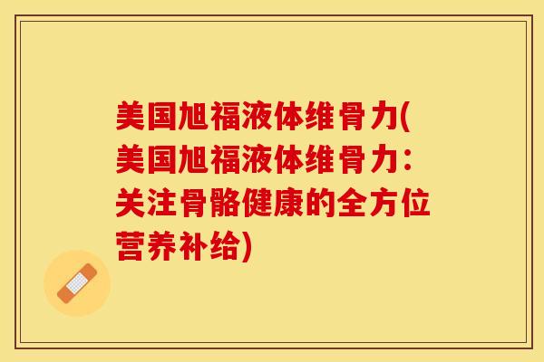 美国旭福液体维骨力(美国旭福液体维骨力：关注骨骼健康的全方位营养补给)-第1张图片-关节保镖