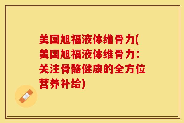 美国旭福液体维骨力(美国旭福液体维骨力：关注骨骼健康的全方位营养补给)