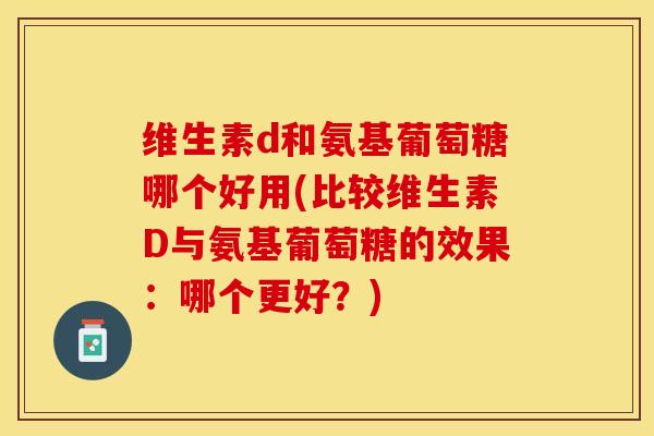 维生素d和氨基葡萄糖哪个好用(比较维生素D与氨基葡萄糖的效果：哪个更好？)-第1张图片-关节保镖