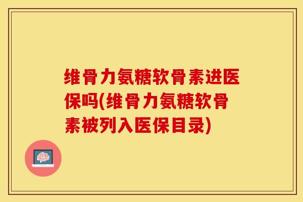 维骨力氨糖软骨素进医保吗(维骨力氨糖软骨素被列入医保目录)