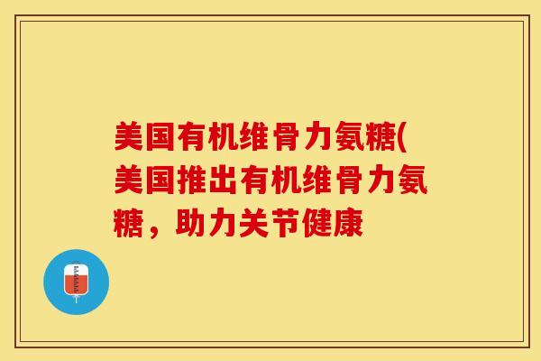 美国有机维骨力氨糖(美国推出有机维骨力氨糖，助力关节健康-第1张图片-关节保镖
