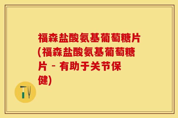 福森盐酸氨基葡萄糖片(福森盐酸氨基葡萄糖片 - 有助于关节保健)-第1张图片-关节保镖