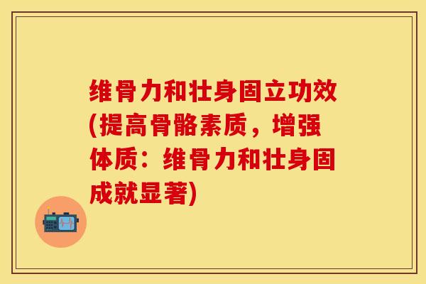 维骨力和壮身固立功效(提高骨骼素质，增强体质：维骨力和壮身固成就显著)-第1张图片-关节保镖