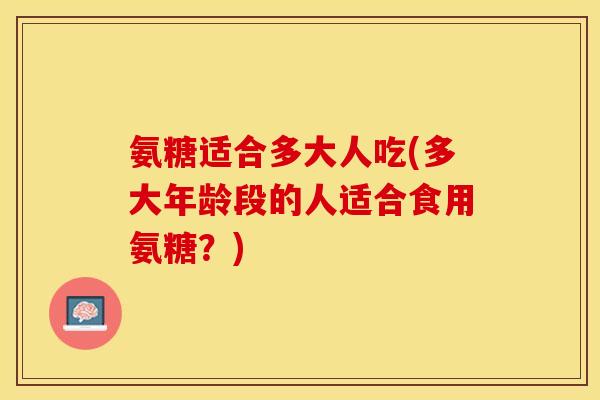 氨糖适合多大人吃(多大年龄段的人适合食用氨糖？)-第1张图片-关节保镖