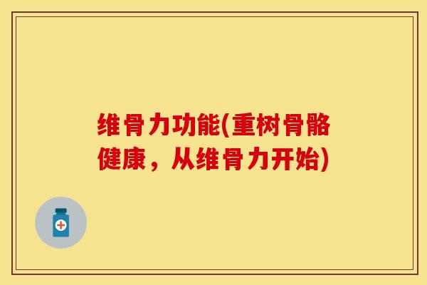 维骨力功能(重树骨骼健康，从维骨力开始)-第1张图片-关节保镖