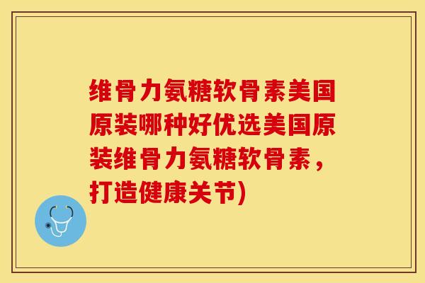 维骨力氨糖软骨素美国原装哪种好优选美国原装维骨力氨糖软骨素，打造健康关节)