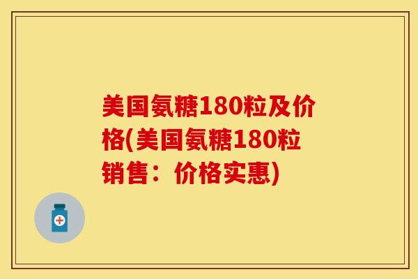 美国氨糖180粒及价格(美国氨糖180粒销售：价格实惠)-第1张图片-关节保镖