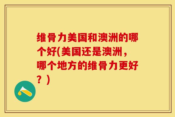 维骨力美国和澳洲的哪个好(美国还是澳洲，哪个地方的维骨力更好？)-第1张图片-关节保镖