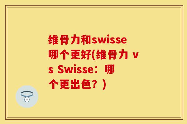 维骨力和swisse哪个更好(维骨力 vs Swisse：哪个更出色？)
