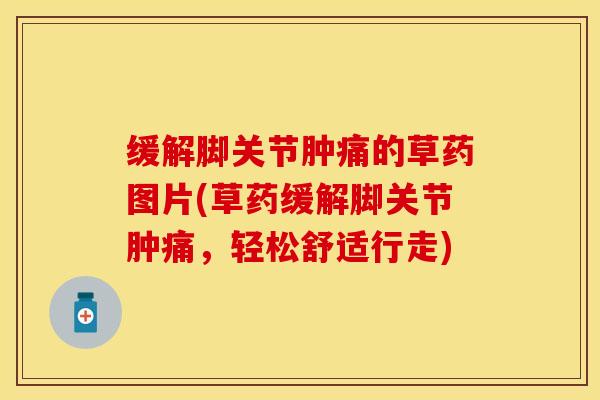 缓解脚关节肿痛的草药图片(草药缓解脚关节肿痛，轻松舒适行走)-第1张图片-关节保镖