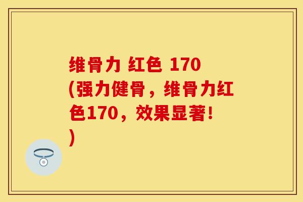 维骨力 红色 170(强力健骨，维骨力红色170，效果显著！)