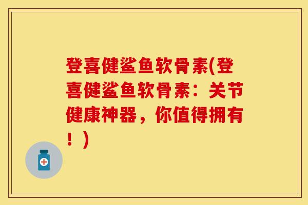 登喜健鲨鱼软骨素(登喜健鲨鱼软骨素：关节健康神器，你值得拥有！)-第1张图片-关节保镖