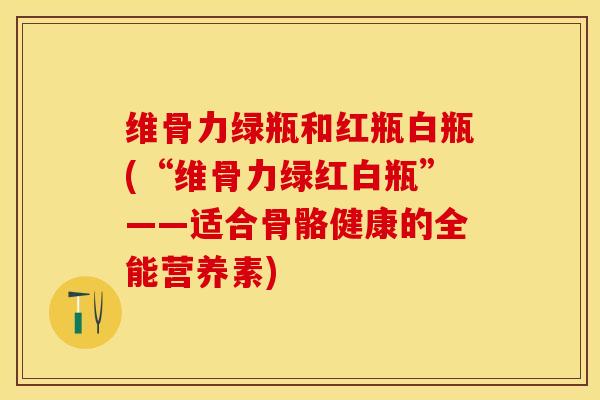 维骨力绿瓶和红瓶白瓶(“维骨力绿红白瓶”——适合骨骼健康的全能营养素)-第1张图片-关节保镖