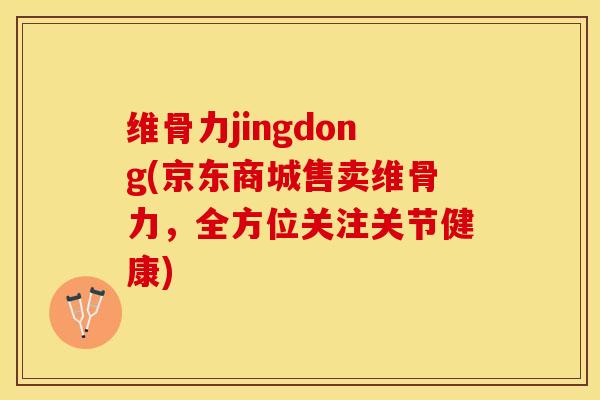 维骨力jingdong(京东商城售卖维骨力，全方位关注关节健康)-第1张图片-关节保镖
