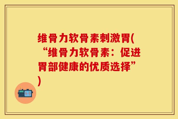 维骨力软骨素刺激胃(“维骨力软骨素：促进胃部健康的优质选择”)-第1张图片-关节保镖