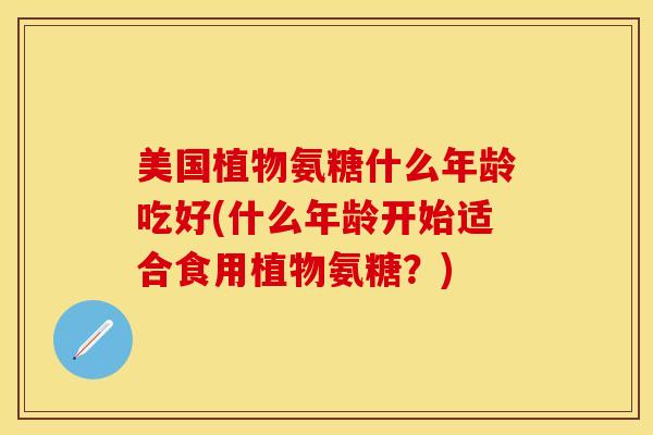 美国植物氨糖什么年龄吃好(什么年龄开始适合食用植物氨糖？)-第1张图片-关节保镖