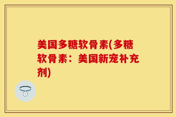 美国多糖软骨素(多糖软骨素：美国新宠补充剂)-第1张图片-关节保镖